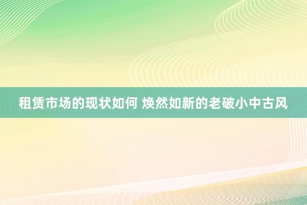 租赁市场的现状如何 焕然如新的老破小中古风