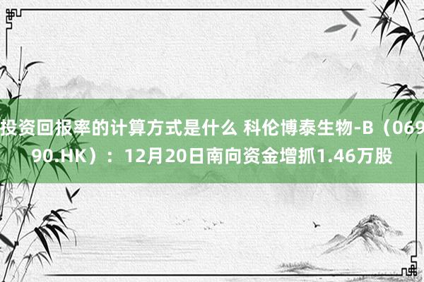 投资回报率的计算方式是什么 科伦博泰生物-B（06990.HK）：12月20日南向资金增抓1.46万股