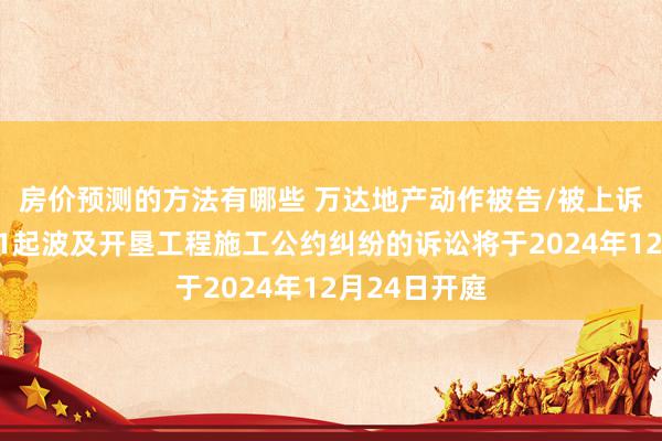 房价预测的方法有哪些 万达地产动作被告/被上诉东说念主的1起波及开垦工程施工公约纠纷的诉讼将于2024年12月24日开庭