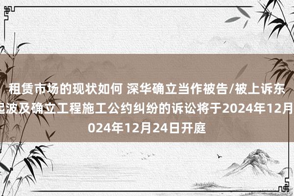 租赁市场的现状如何 深华确立当作被告/被上诉东谈主的1起波及确立工程施工公约纠纷的诉讼将于2024年12月24日开庭