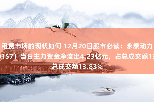 租赁市场的现状如何 12月20日股市必读：永泰动力（600157）当日主力资金净流出4.23亿元，占总成交额13.83%