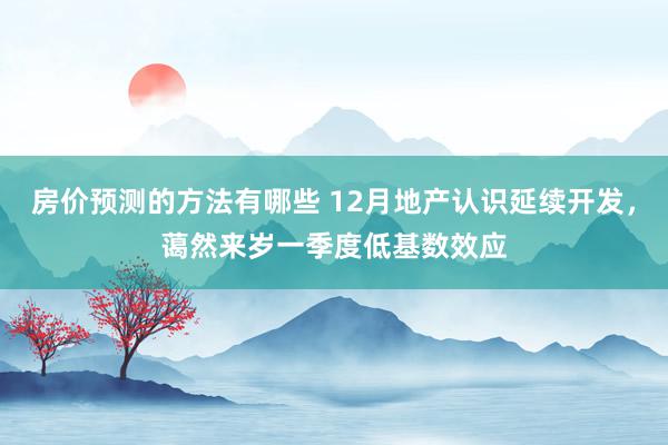 房价预测的方法有哪些 12月地产认识延续开发，蔼然来岁一季度低基数效应