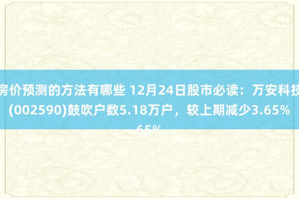 房价预测的方法有哪些 12月24日股市必读：万安科技(002590)鼓吹户数5.18万户，较上期减少3.65%