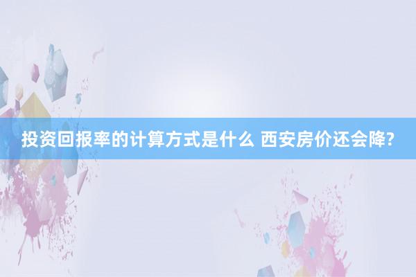 投资回报率的计算方式是什么 西安房价还会降?