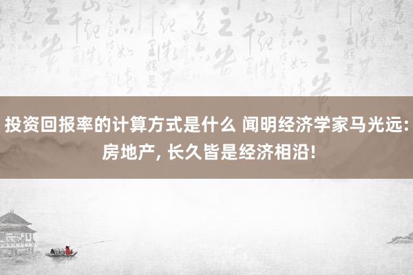 投资回报率的计算方式是什么 闻明经济学家马光远: 房地产, 长久皆是经济相沿!