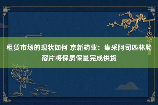 租赁市场的现状如何 京新药业：集采阿司匹林肠溶片将保质保量完成供货