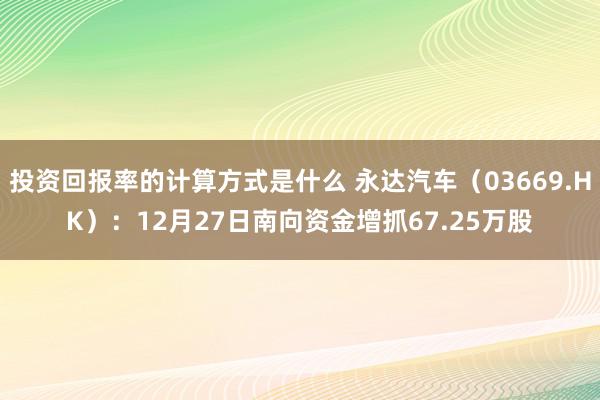 投资回报率的计算方式是什么 永达汽车（03669.HK）：12月27日南向资金增抓67.25万股