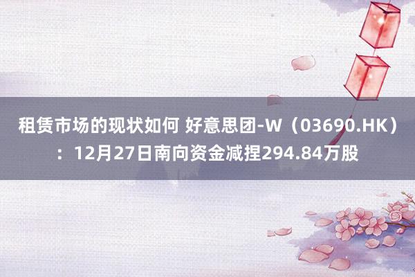 租赁市场的现状如何 好意思团-W（03690.HK）：12月27日南向资金减捏294.84万股