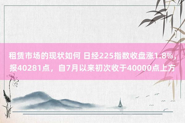 租赁市场的现状如何 日经225指数收盘涨1.8%，报40281点，自7月以来初次收于40000点上方