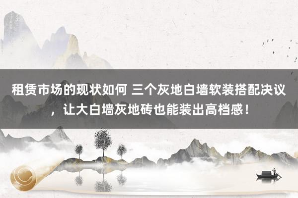 租赁市场的现状如何 三个灰地白墙软装搭配决议，让大白墙灰地砖也能装出高档感！