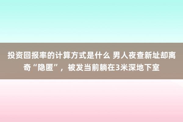 投资回报率的计算方式是什么 男人夜查新址却离奇“隐匿”，被发当前躺在3米深地下室