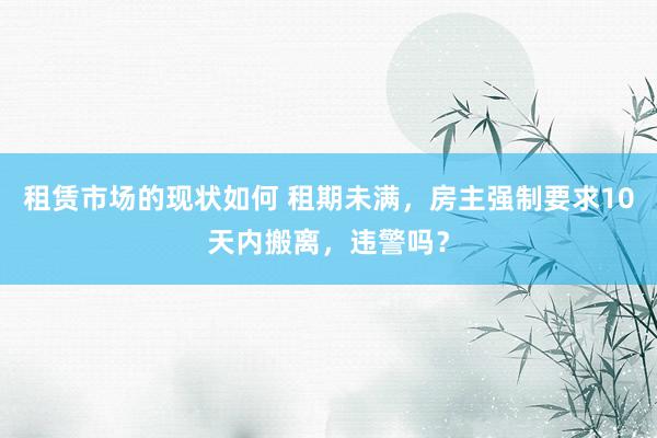 租赁市场的现状如何 租期未满，房主强制要求10天内搬离，违警吗？