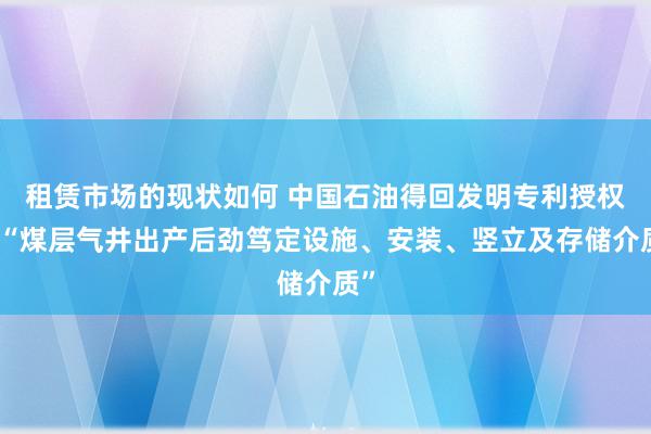 租赁市场的现状如何 中国石油得回发明专利授权：“煤层气井出产后劲笃定设施、安装、竖立及存储介质”