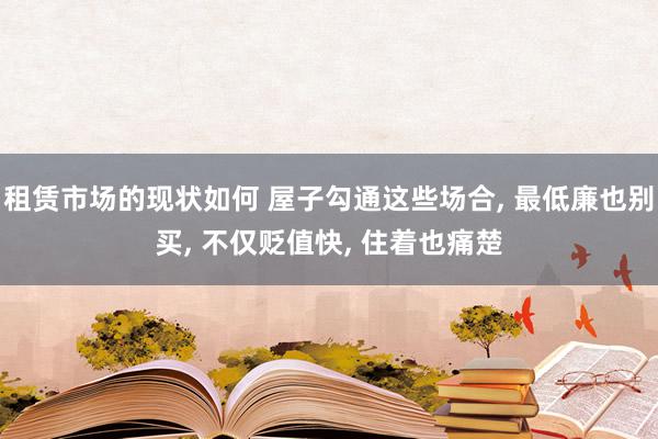 租赁市场的现状如何 屋子勾通这些场合, 最低廉也别买, 不仅贬值快, 住着也痛楚