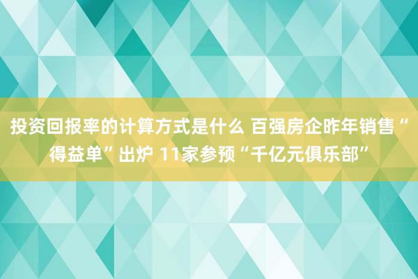 投资回报率的计算方式是什么 百强房企昨年销售“得益单”出炉 11家参预“千亿元俱乐部”