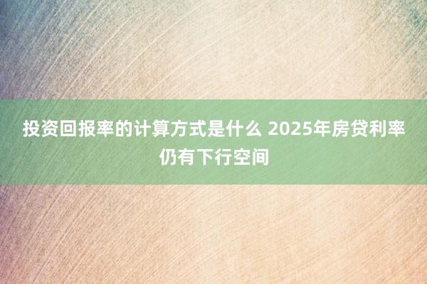 投资回报率的计算方式是什么 2025年房贷利率仍有下行空间