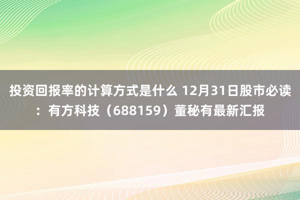 投资回报率的计算方式是什么 12月31日股市必读：有方科技（688159）董秘有最新汇报