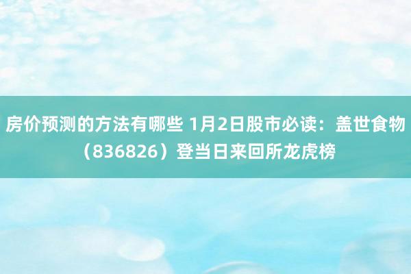 房价预测的方法有哪些 1月2日股市必读：盖世食物（836826）登当日来回所龙虎榜