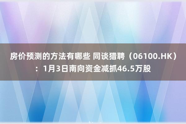 房价预测的方法有哪些 同谈猎聘（06100.HK）：1月3日南向资金减抓46.5万股