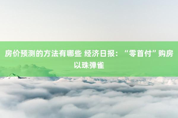 房价预测的方法有哪些 经济日报：“零首付”购房以珠弹雀