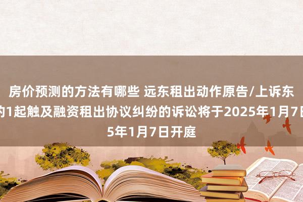 房价预测的方法有哪些 远东租出动作原告/上诉东谈主的1起触及融资租出协议纠纷的诉讼将于2025年1月7日开庭