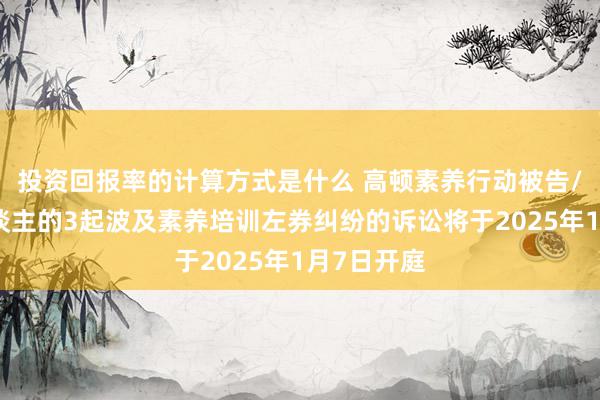 投资回报率的计算方式是什么 高顿素养行动被告/被上诉东谈主的3起波及素养培训左券纠纷的诉讼将于2025年1月7日开庭