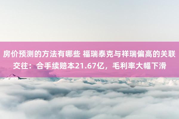 房价预测的方法有哪些 福瑞泰克与祥瑞偏高的关联交往：合手续赔本21.67亿，毛利率大幅下滑