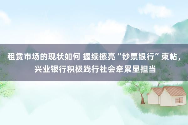 租赁市场的现状如何 握续擦亮“钞票银行”柬帖， 兴业银行积极践行社会牵累显担当