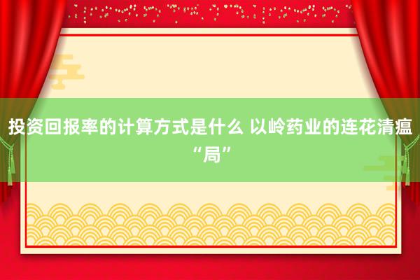 投资回报率的计算方式是什么 以岭药业的连花清瘟“局”