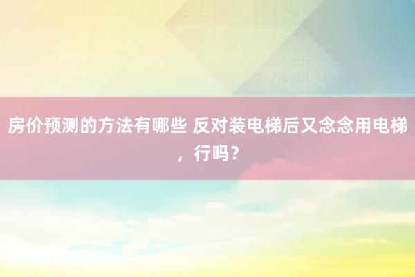 房价预测的方法有哪些 反对装电梯后又念念用电梯，行吗？