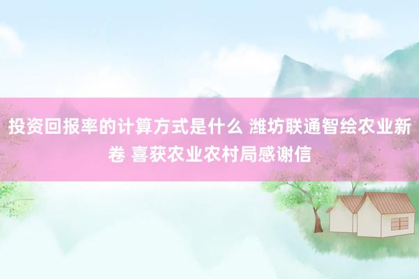 投资回报率的计算方式是什么 潍坊联通智绘农业新卷 喜获农业农村局感谢信