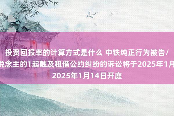 投资回报率的计算方式是什么 中铁纯正行为被告/被上诉东说念主的1起触及租借公约纠纷的诉讼将于2025年1月14日开庭