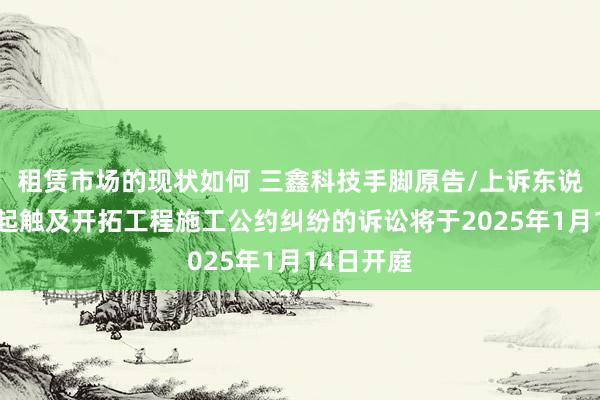 租赁市场的现状如何 三鑫科技手脚原告/上诉东说念主的1起触及开拓工程施工公约纠纷的诉讼将于2025年1月14日开庭