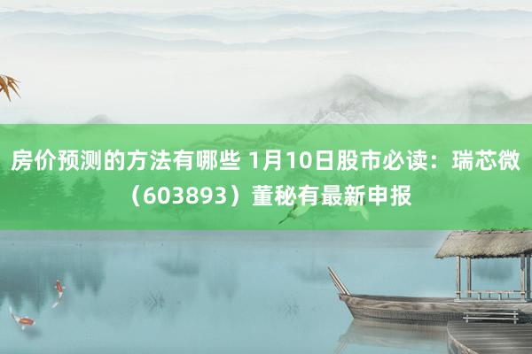 房价预测的方法有哪些 1月10日股市必读：瑞芯微（603893）董秘有最新申报