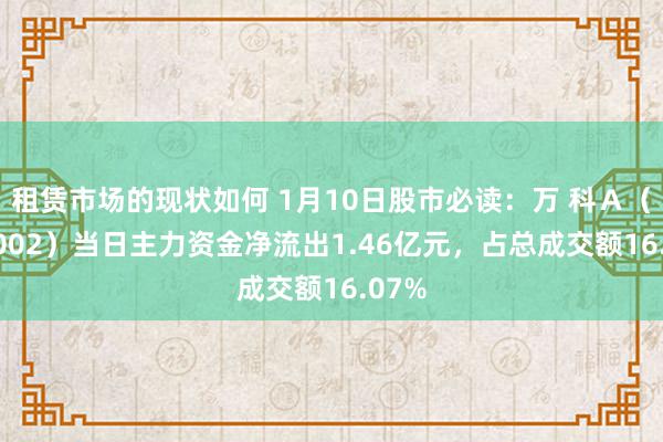 租赁市场的现状如何 1月10日股市必读：万 科Ａ（000002）当日主力资金净流出1.46亿元，占总成交额16.07%