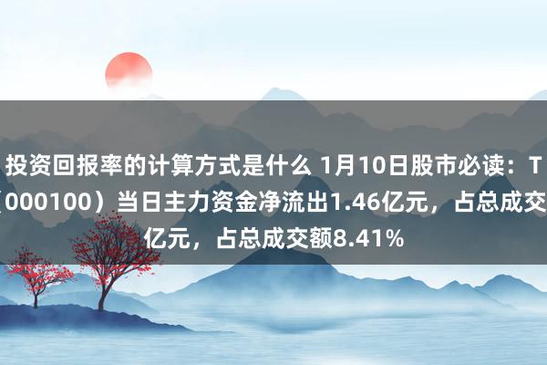 投资回报率的计算方式是什么 1月10日股市必读：TCL科技（000100）当日主力资金净流出1.46亿元，占总成交额8.41%