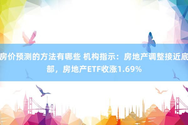 房价预测的方法有哪些 机构指示：房地产调整接近底部，房地产ETF收涨1.69%