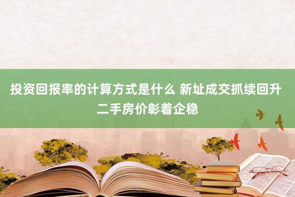 投资回报率的计算方式是什么 新址成交抓续回升 二手房价彰着企稳