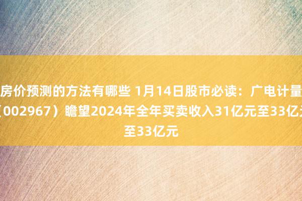 房价预测的方法有哪些 1月14日股市必读：广电计量（002967）瞻望2024年全年买卖收入31亿元至33亿元