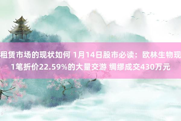 租赁市场的现状如何 1月14日股市必读：欧林生物现1笔折价22.59%的大量交游 绸缪成交430万元