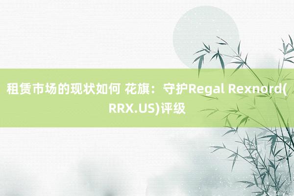 租赁市场的现状如何 花旗：守护Regal Rexnord(RRX.US)评级