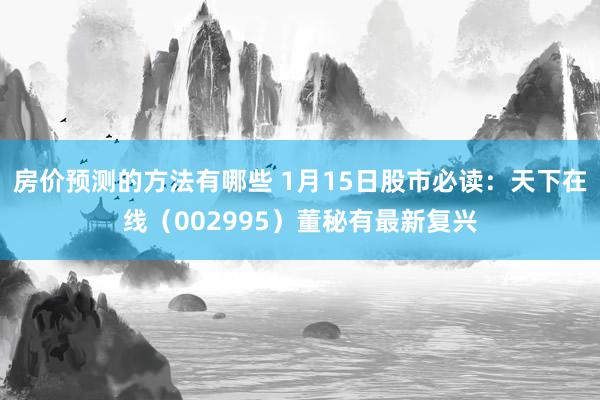 房价预测的方法有哪些 1月15日股市必读：天下在线（002995）董秘有最新复兴