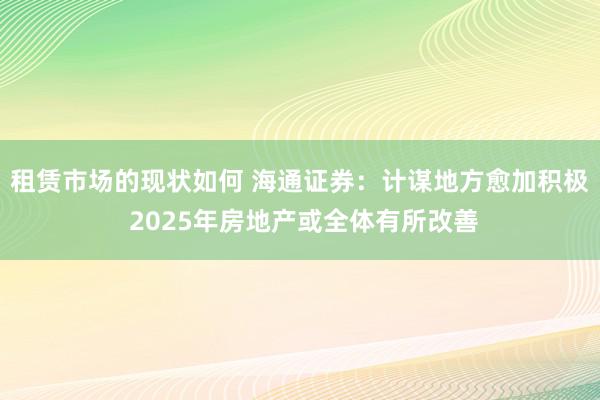 租赁市场的现状如何 海通证券：计谋地方愈加积极 2025年房地产或全体有所改善