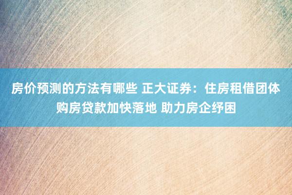 房价预测的方法有哪些 正大证券：住房租借团体购房贷款加快落地 助力房企纾困