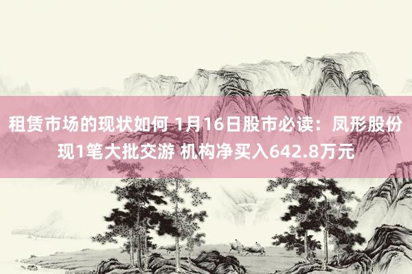 租赁市场的现状如何 1月16日股市必读：凤形股份现1笔大批交游 机构净买入642.8万元