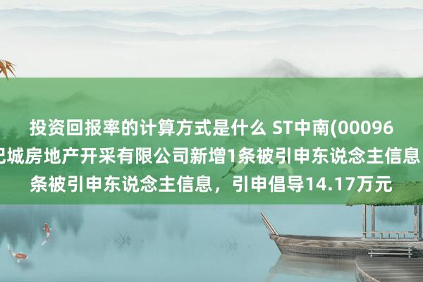 投资回报率的计算方式是什么 ST中南(000961)控股的南京中南世纪城房地产开采有限公司新增1条被引申东说念主信息，引申倡导14.17万元