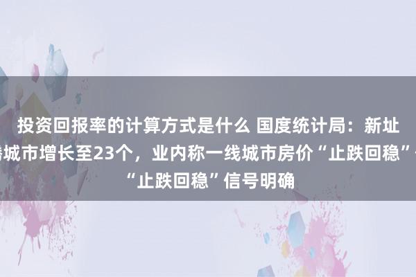 投资回报率的计算方式是什么 国度统计局：新址价钱飞腾城市增长至23个，业内称一线城市房价“止跌回稳”信号明确