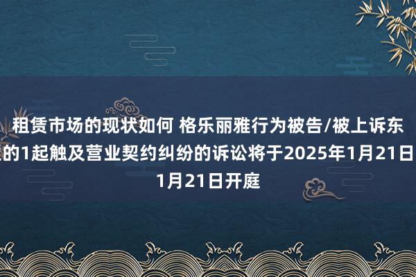 租赁市场的现状如何 格乐丽雅行为被告/被上诉东谈主的1起触及营业契约纠纷的诉讼将于2025年1月21日开庭