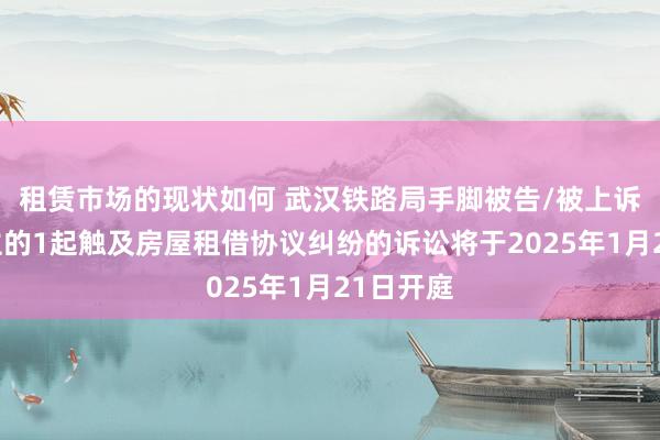 租赁市场的现状如何 武汉铁路局手脚被告/被上诉东说念主的1起触及房屋租借协议纠纷的诉讼将于2025年1月21日开庭