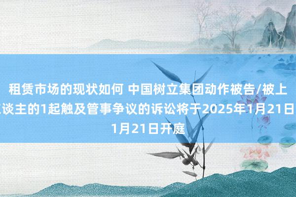 租赁市场的现状如何 中国树立集团动作被告/被上诉东谈主的1起触及管事争议的诉讼将于2025年1月21日开庭